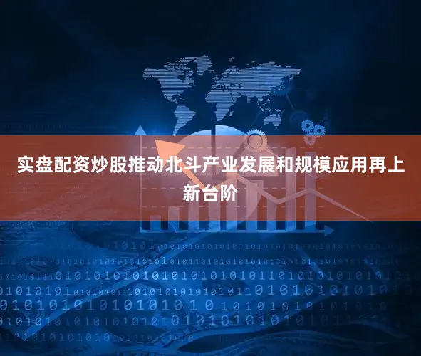 实盘配资炒股推动北斗产业发展和规模应用再上新台阶