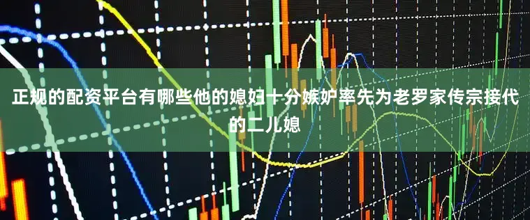 正规的配资平台有哪些他的媳妇十分嫉妒率先为老罗家传宗接代的二儿媳