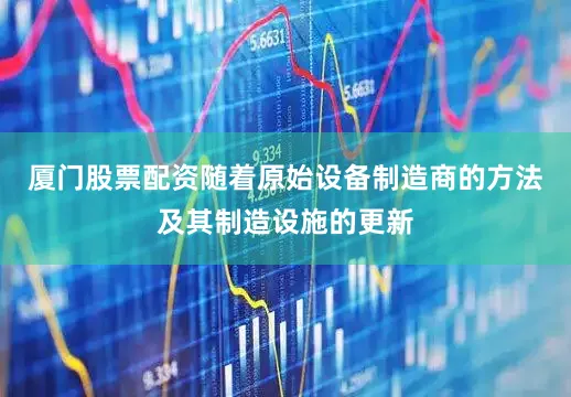 厦门股票配资随着原始设备制造商的方法及其制造设施的更新