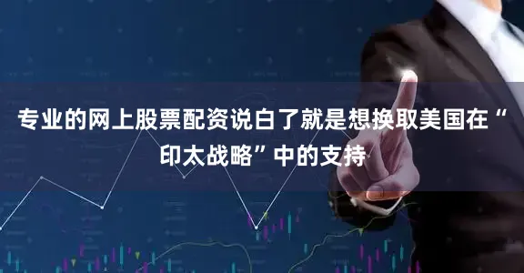 专业的网上股票配资说白了就是想换取美国在“印太战略”中的支持