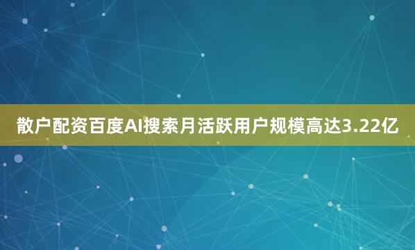 散户配资百度AI搜索月活跃用户规模高达3.22亿