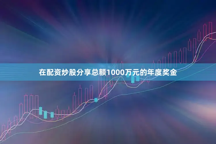 在配资炒股分享总额1000万元的年度奖金