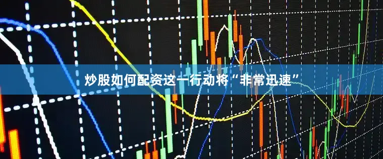 炒股如何配资这一行动将“非常迅速”