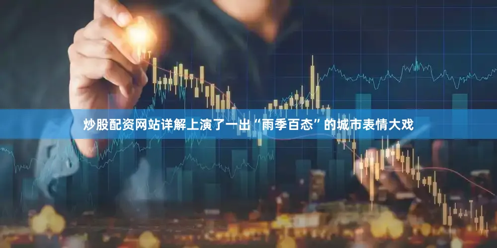 炒股配资网站详解上演了一出“雨季百态”的城市表情大戏
