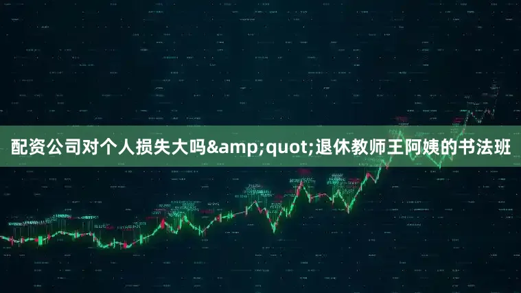 配资公司对个人损失大吗&quot;退休教师王阿姨的书法班