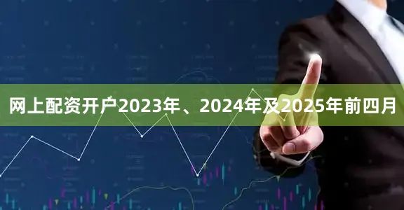 网上配资开户2023年、2024年及2025年前四月