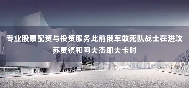 专业股票配资与投资服务此前俄军敢死队战士在进攻苏贾镇和阿夫杰耶夫卡时