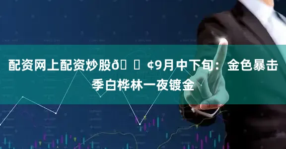 配资网上配资炒股🟢9月中下旬：金色暴击季白桦林一夜镀金