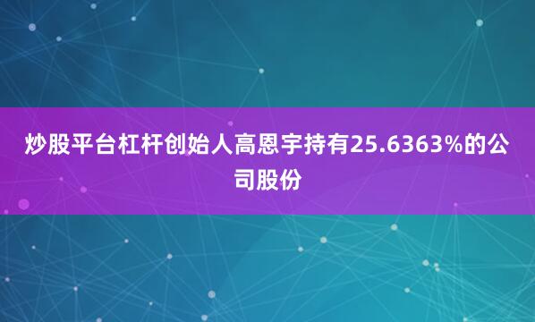 炒股平台杠杆创始人高恩宇持有25.6363%的公司股份